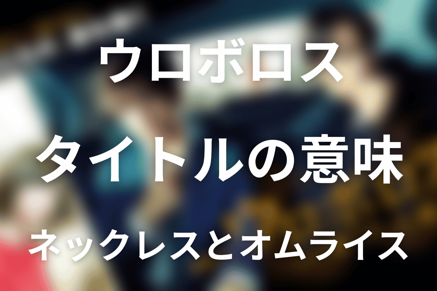 タイトル『ウロボロス』の意味は？ネックレスとオムライスを考察