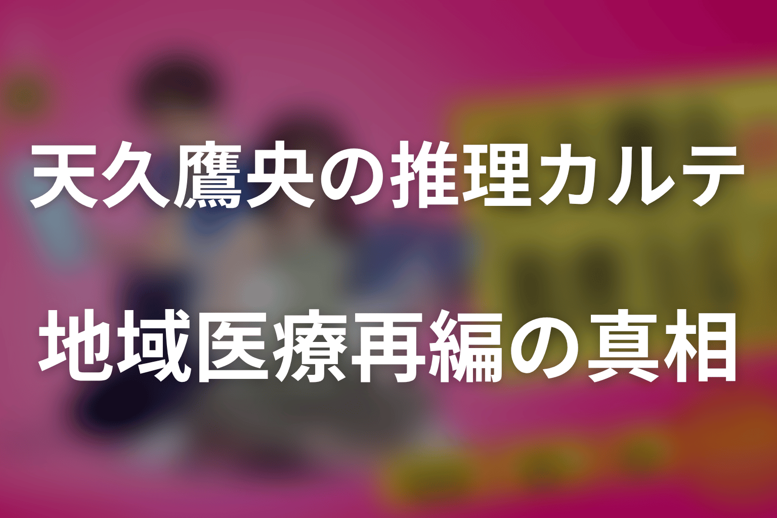 大鷲と倉石は黒幕だった？地域医療再編の真相