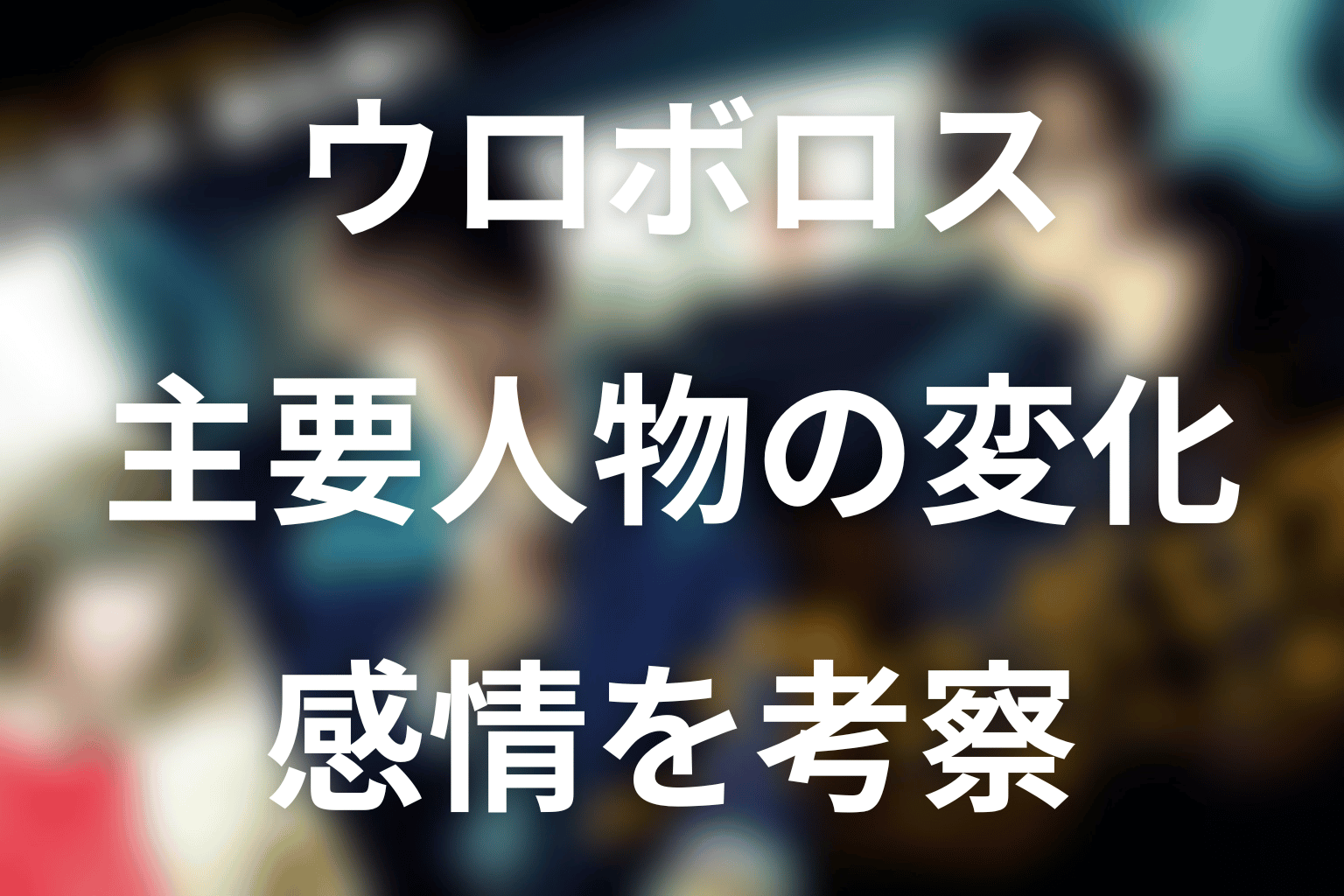 『ウロボロス』主要人物の変化と感情を考察