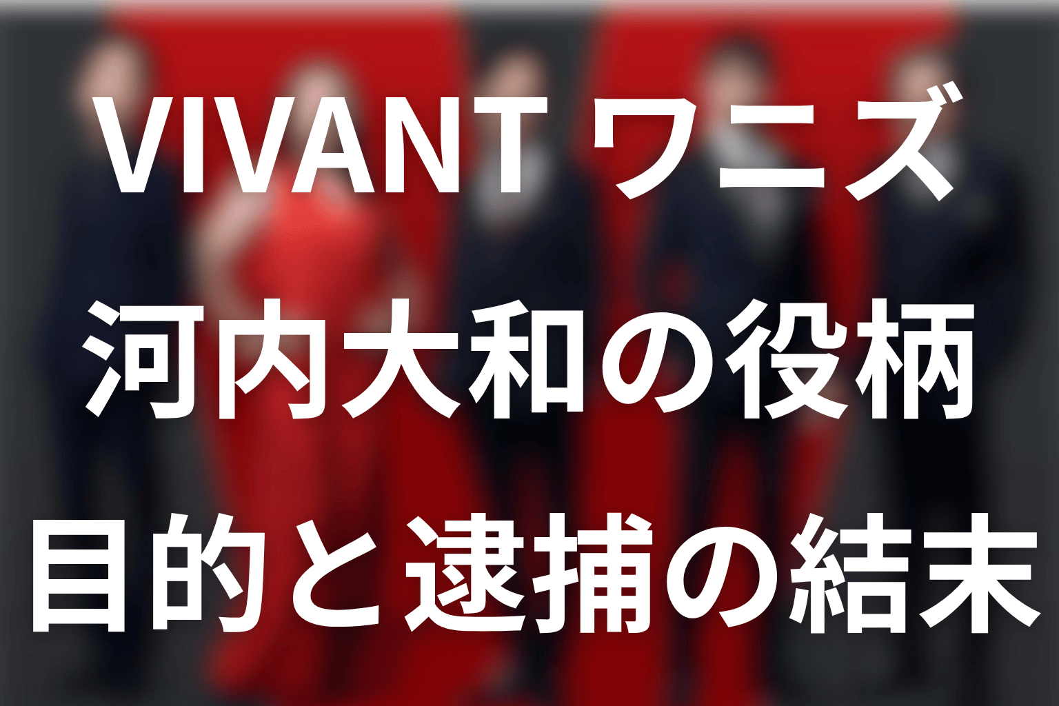 VIVANTのバルカのワニズは何者？河内大和の役柄と逮捕の結末をネタバレ解説