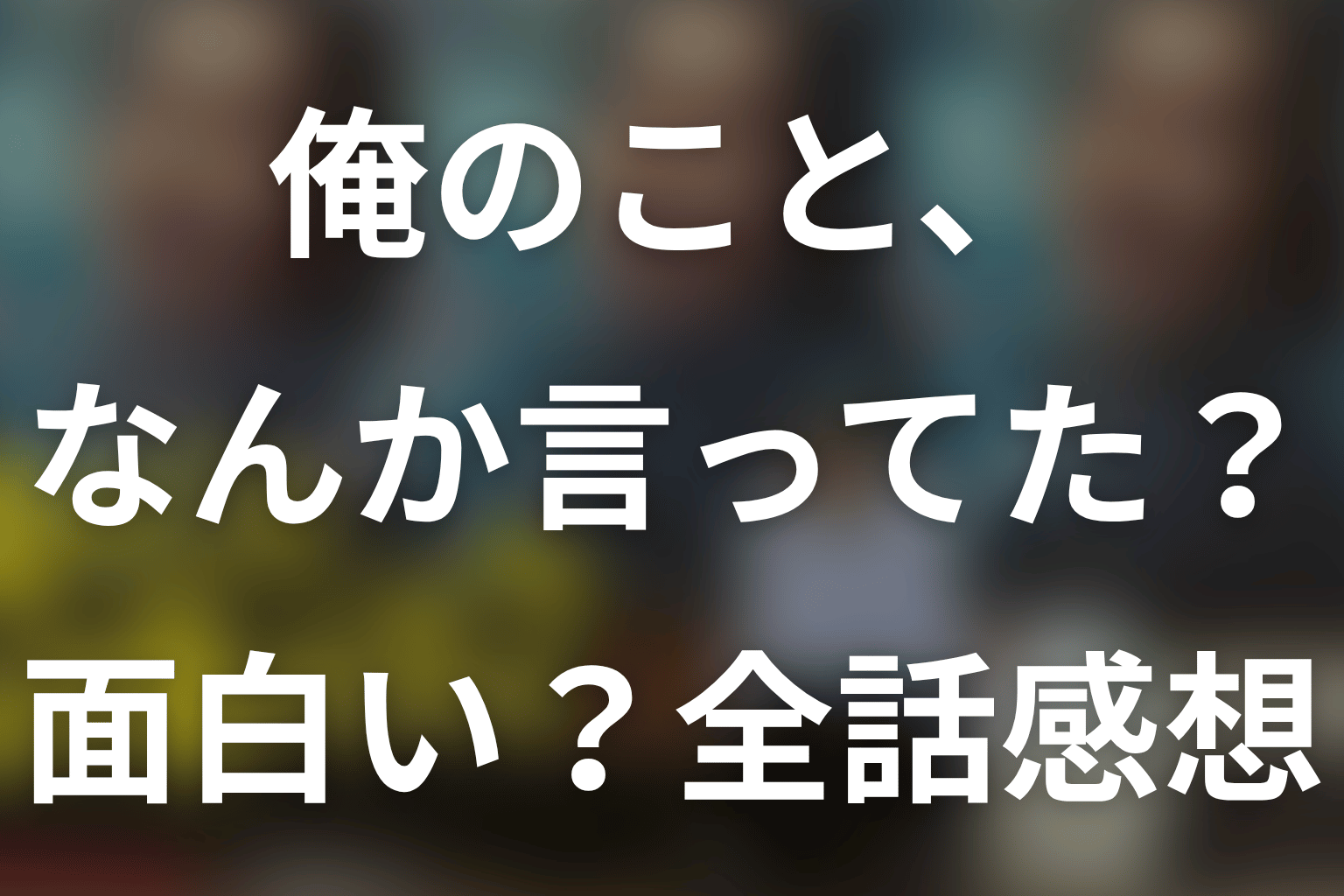 「俺のこと、なんか言ってた？」は面白い？全8話の感想と評価。最終回までネタバレ