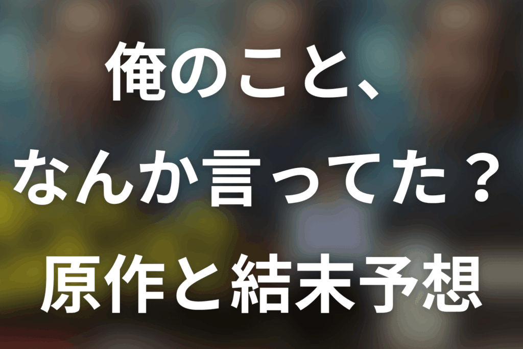 「俺のこと、なんか言ってた？」原作ネタバレ。原作なし！判明済みあらすじと結末予想