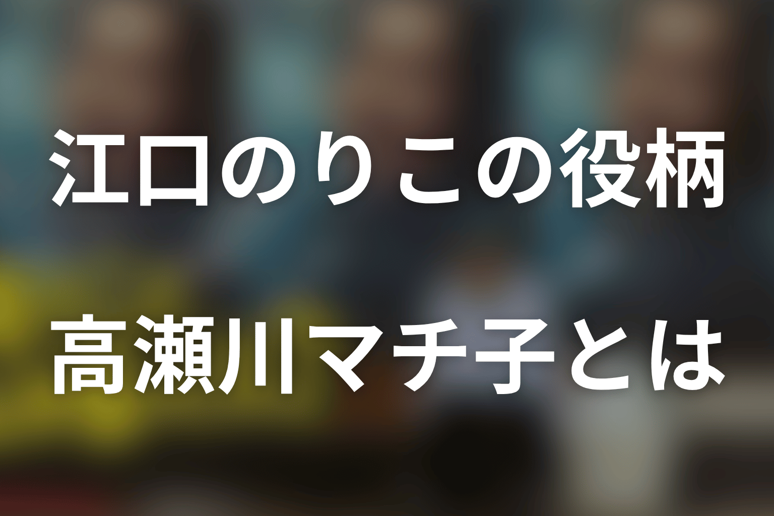 「俺のこと、なんか言ってた？」江口のりこは高瀬川マチ子役