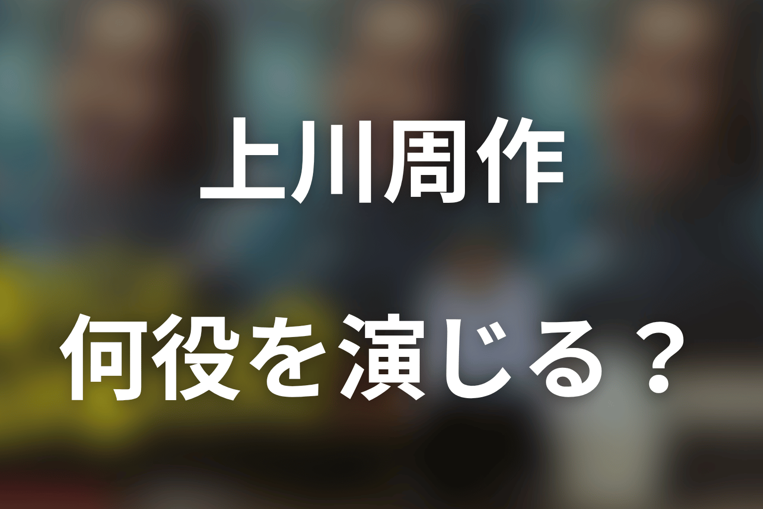 『俺のこと、なんか言ってた？』上川周作は何役？