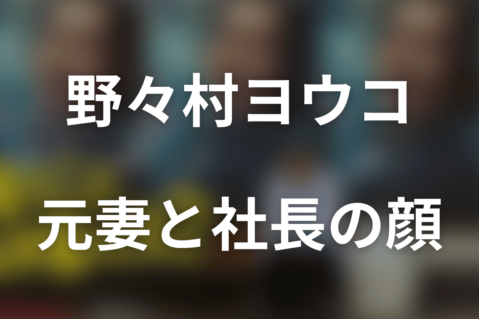 野々村ヨウコはどんな人物？元妻と社長の二つの顔