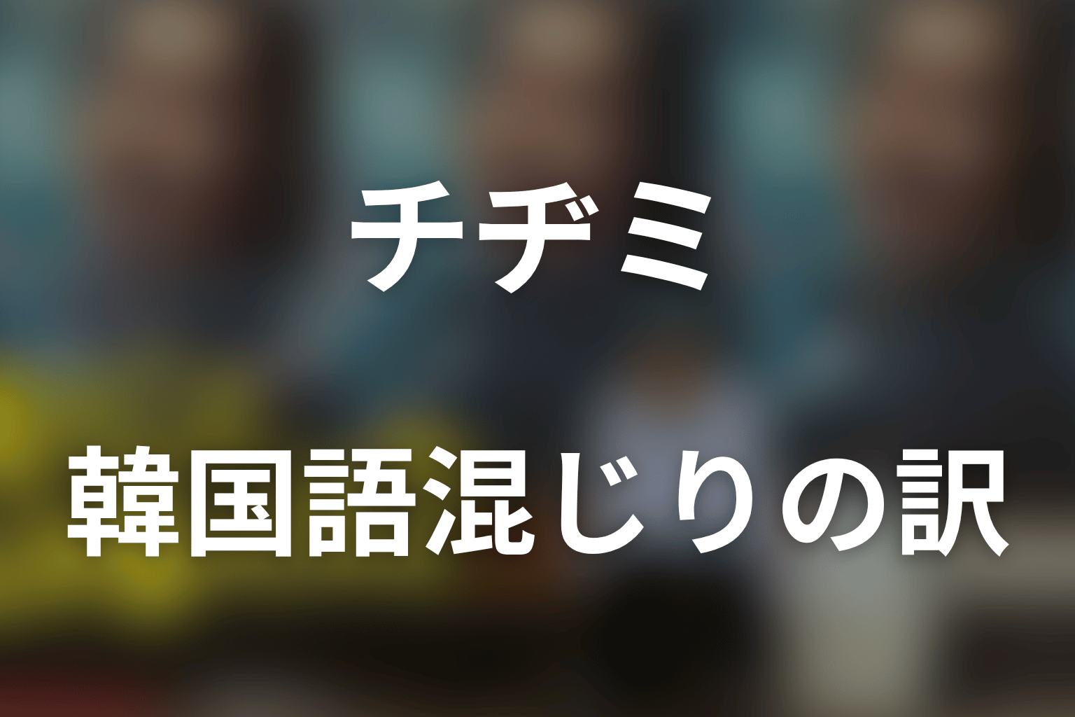 チヂミはどんな人物？韓国語混じりで話す理由は？