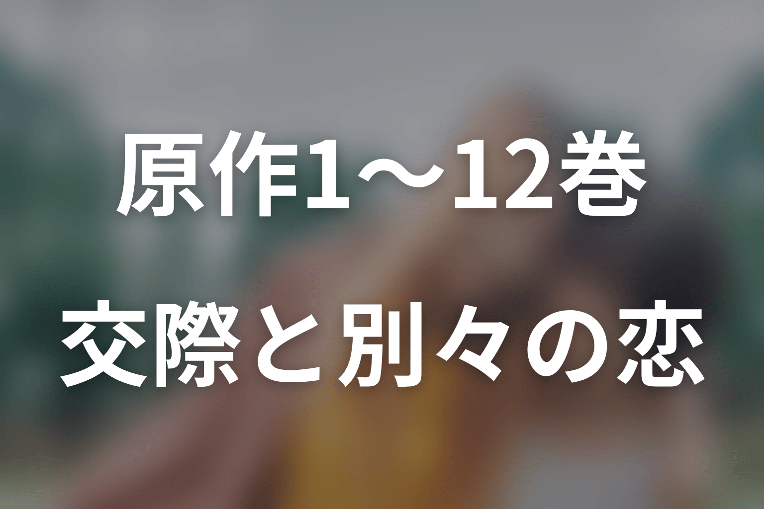 原作1〜12巻のあらすじをネタバレ｜交際、破局、別々の恋