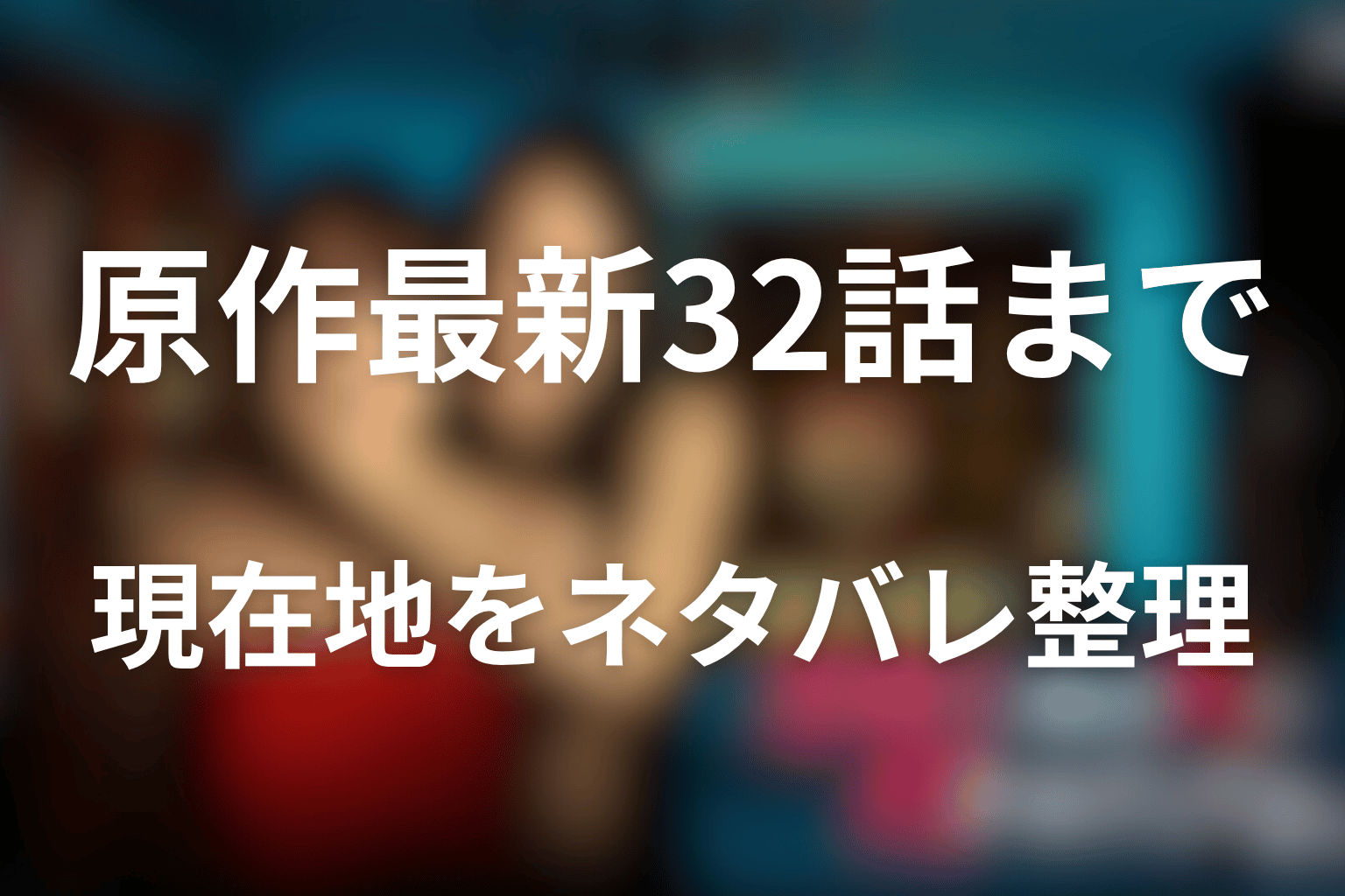 原作最新32話までの現在地をネタバレ整理