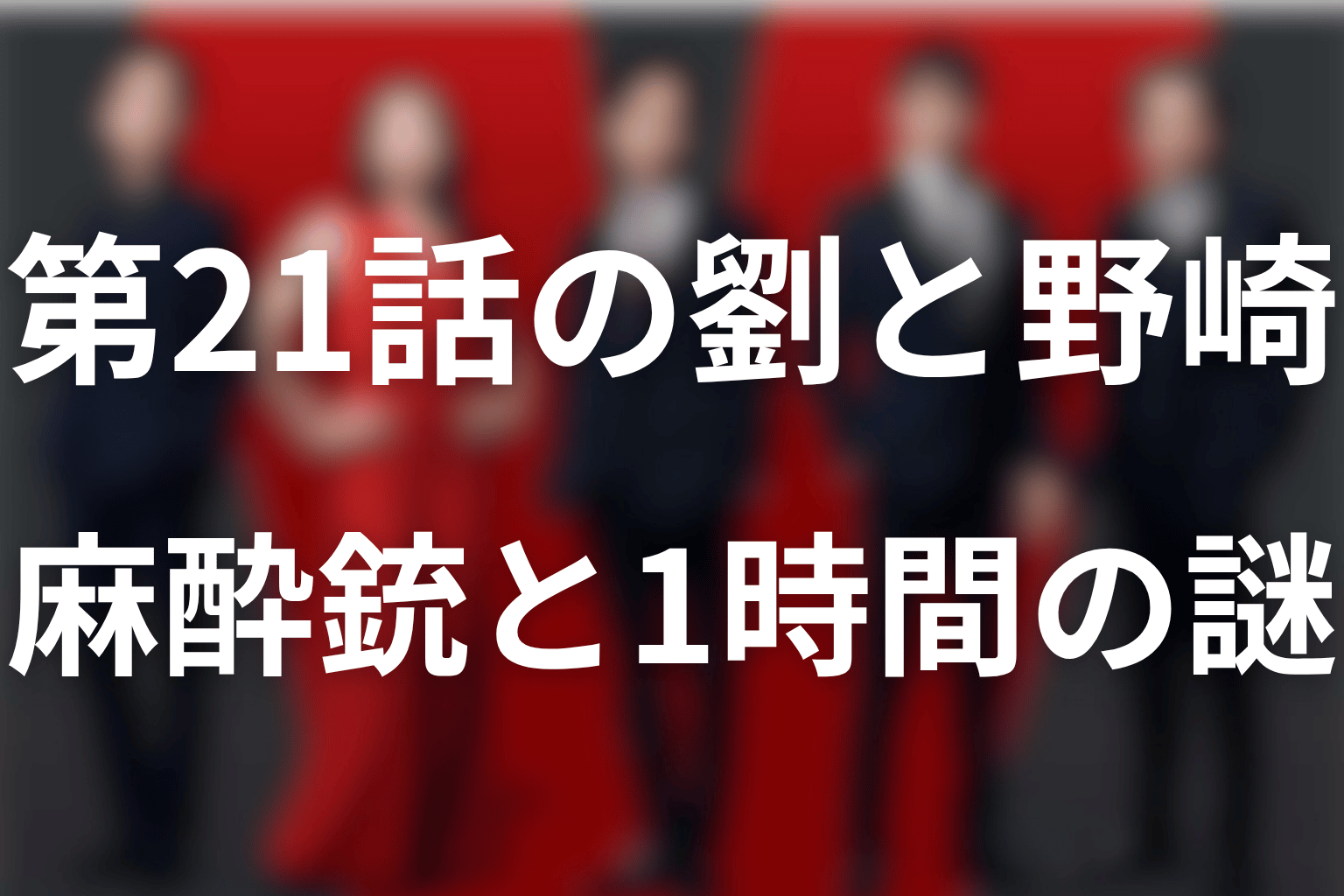 第21話の劉と野崎は何をした？麻酔銃と「1時間」の謎