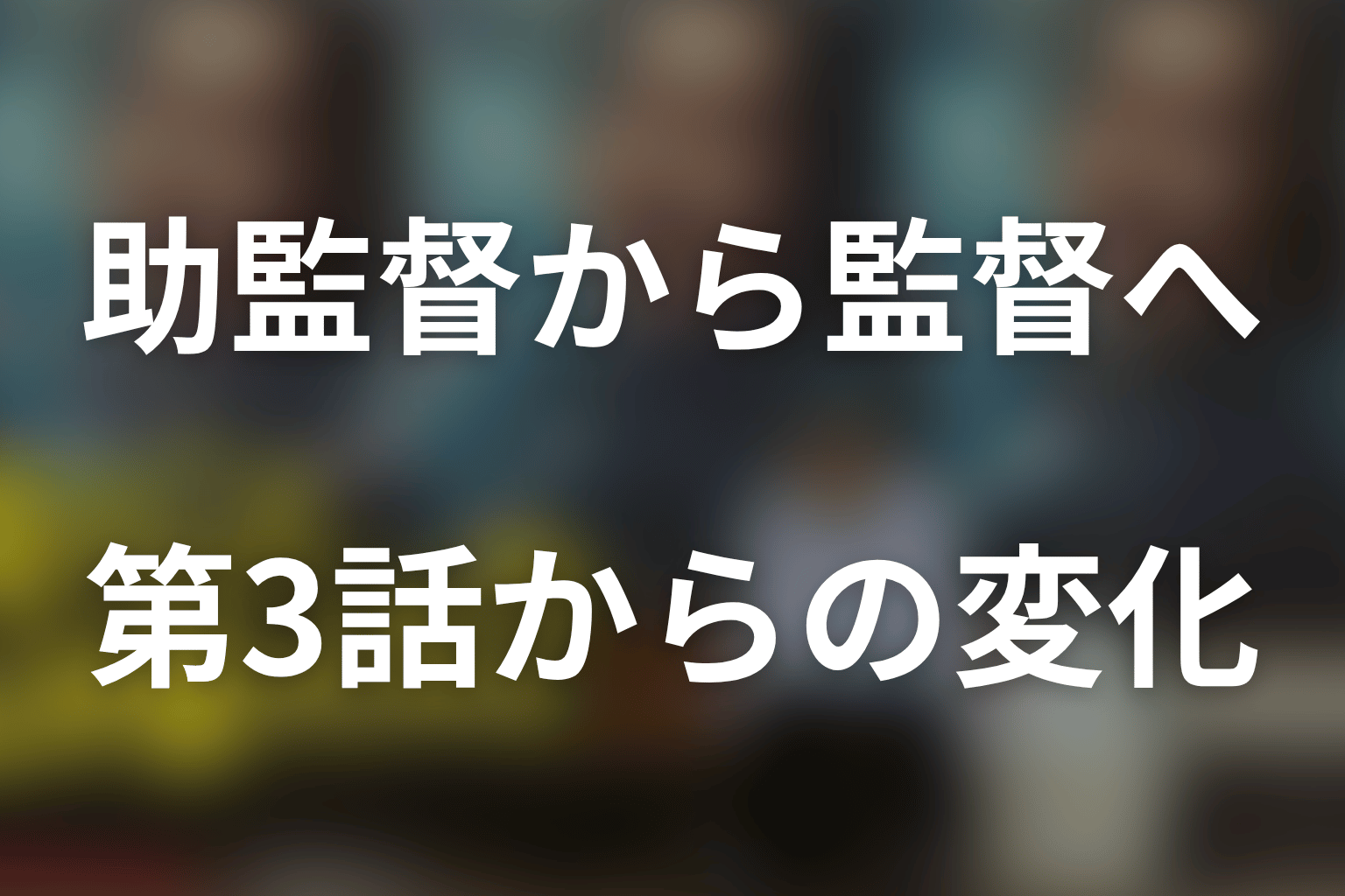 【ネタバレ】川島一機はどう監督になる？第3話からの変化