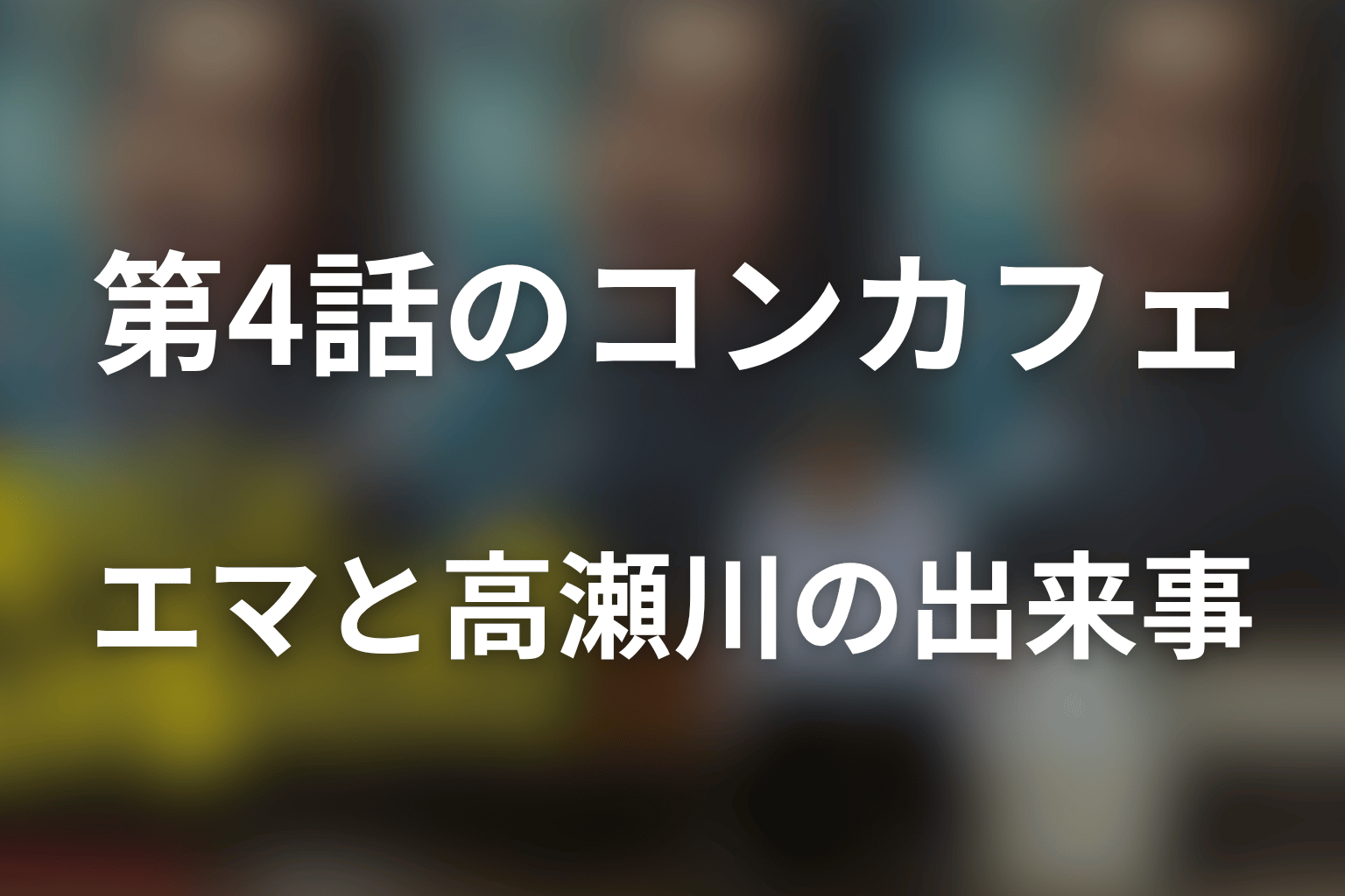 【ネタバレ】第4話のコンカフェでエマと高瀬川に起きたこと