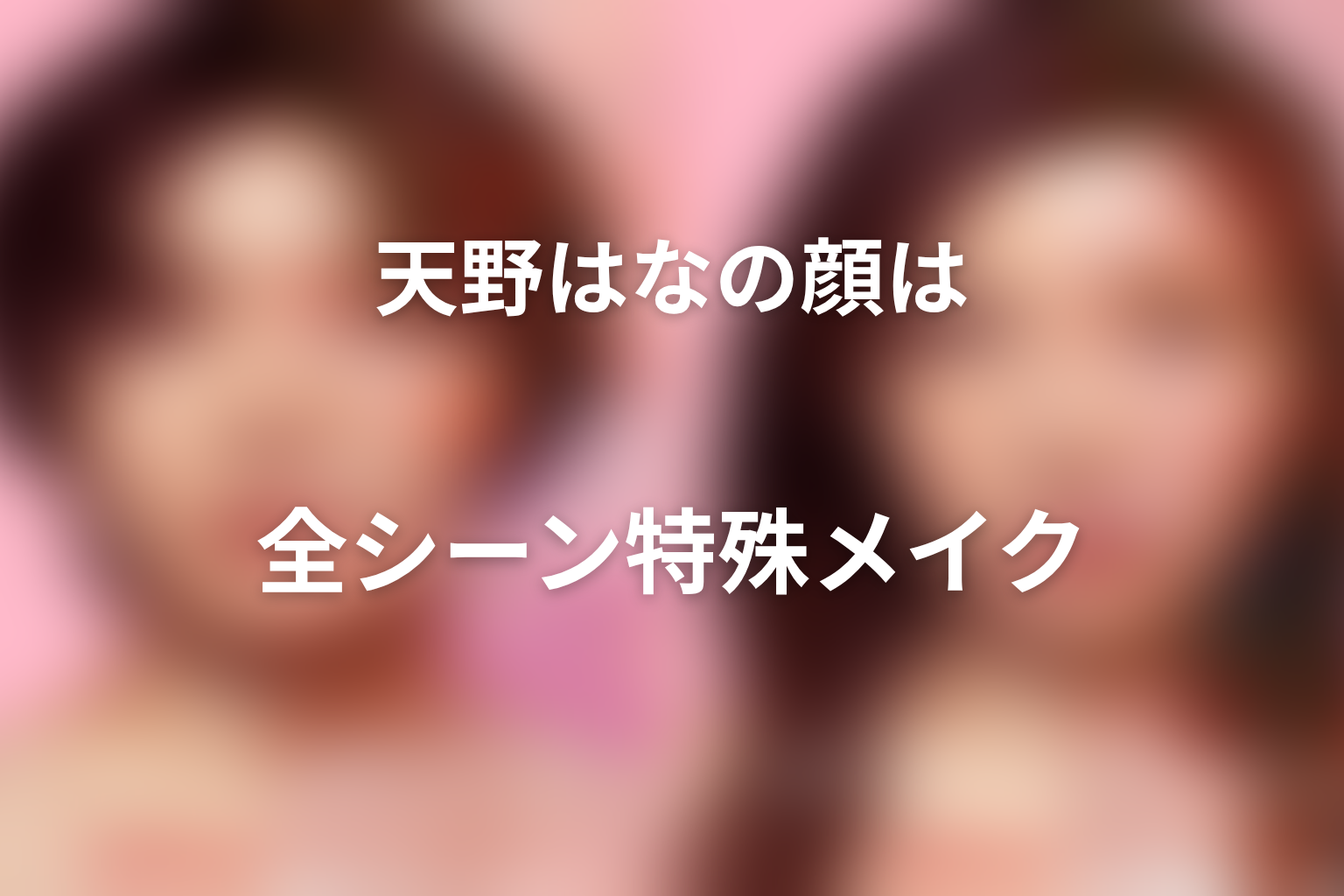天野はなの顔は全シーン特殊メイク｜どの顔が本人？