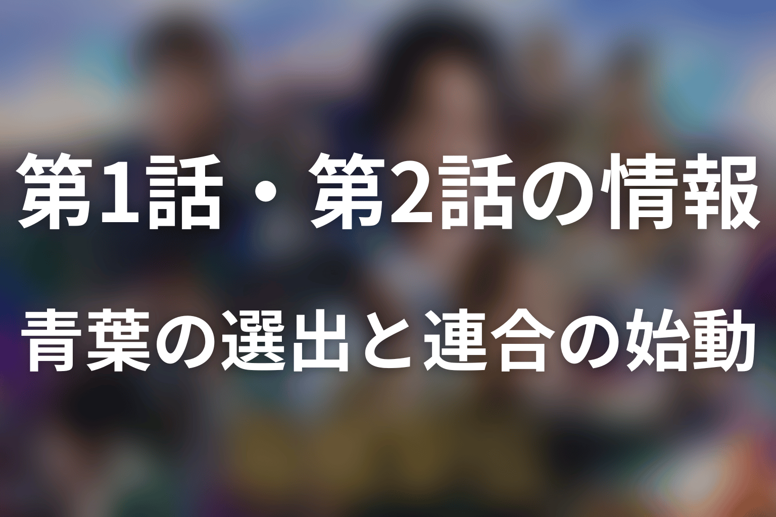 第1話ネタバレと第2話情報｜青葉の選出から学生連合の始動へ