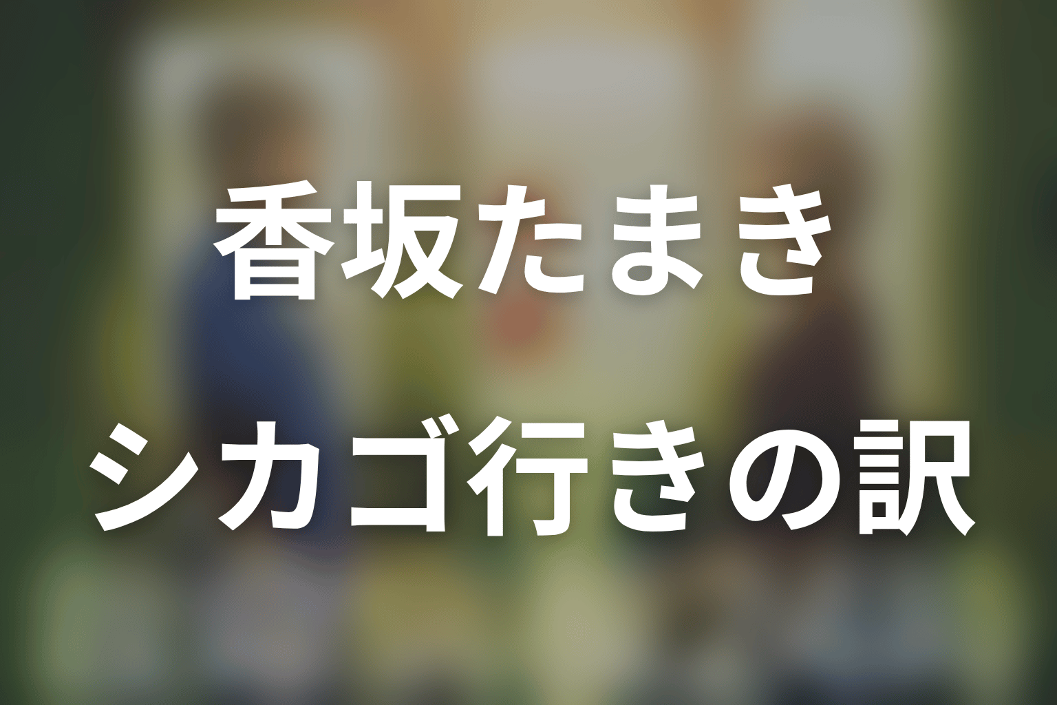 香坂たまきの結末｜なぜシカゴへ行った？