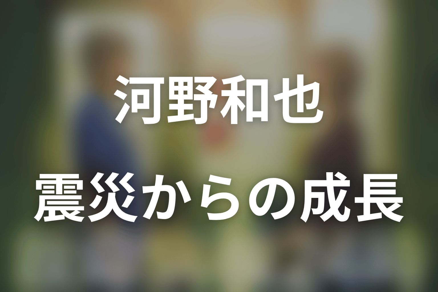 河野和也は震災でどう変わった？第3シリーズの成長