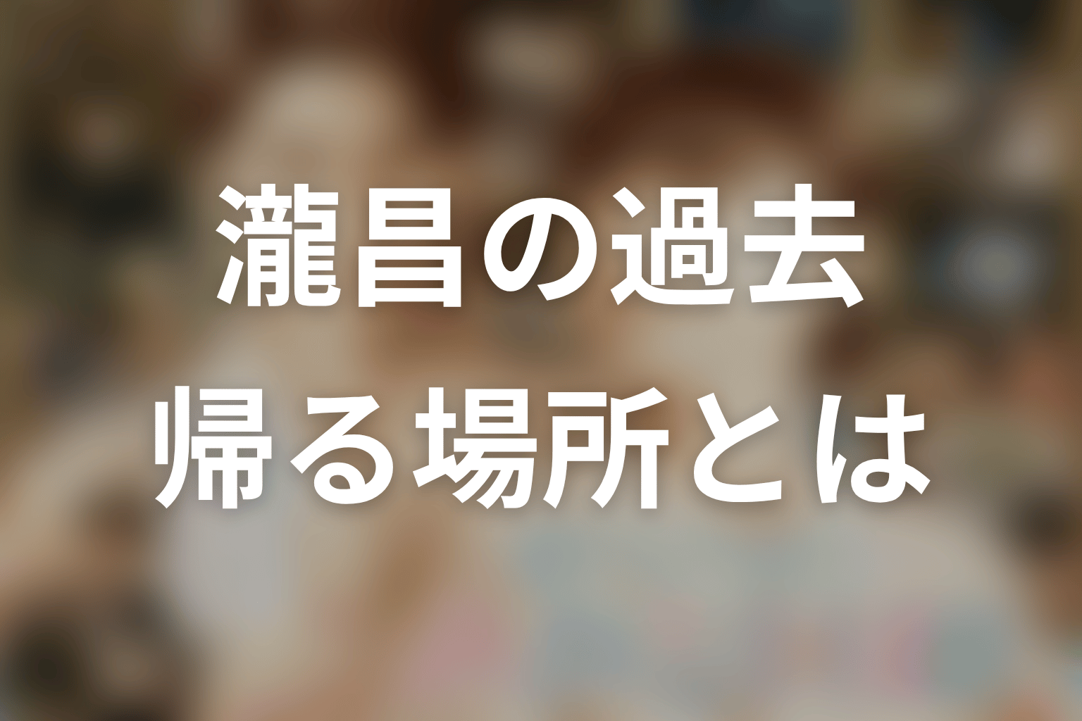 瀧昌の過去｜両親を失い「帰る場所」を持てなかった