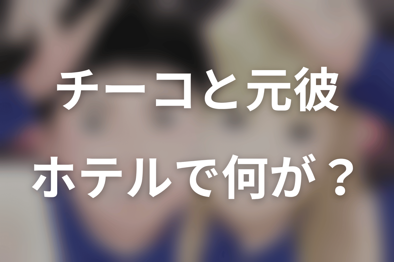 チーコとユーサクのホテルで何があった？