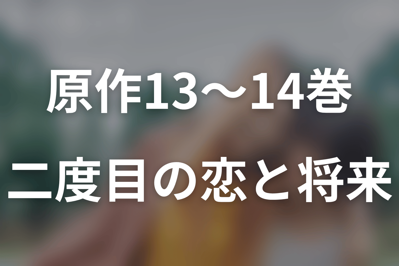 原作13〜14巻と最終話のネタバレ｜二度目の恋と10年後