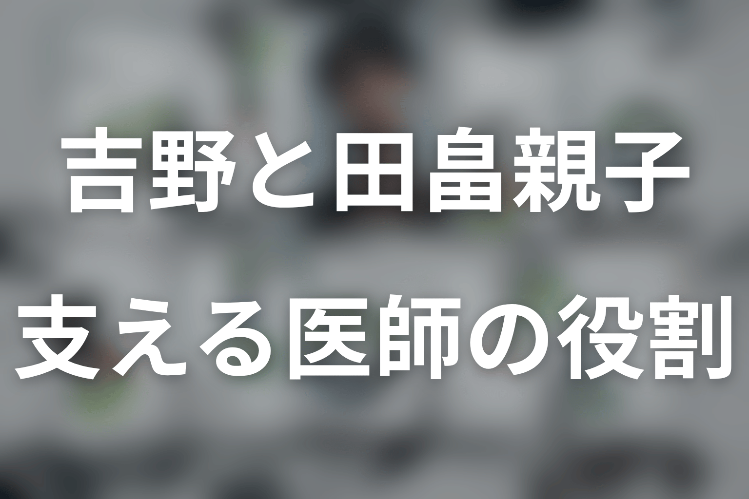 吉野と田畠親子はどんな関係？支える医師としての役割を考察