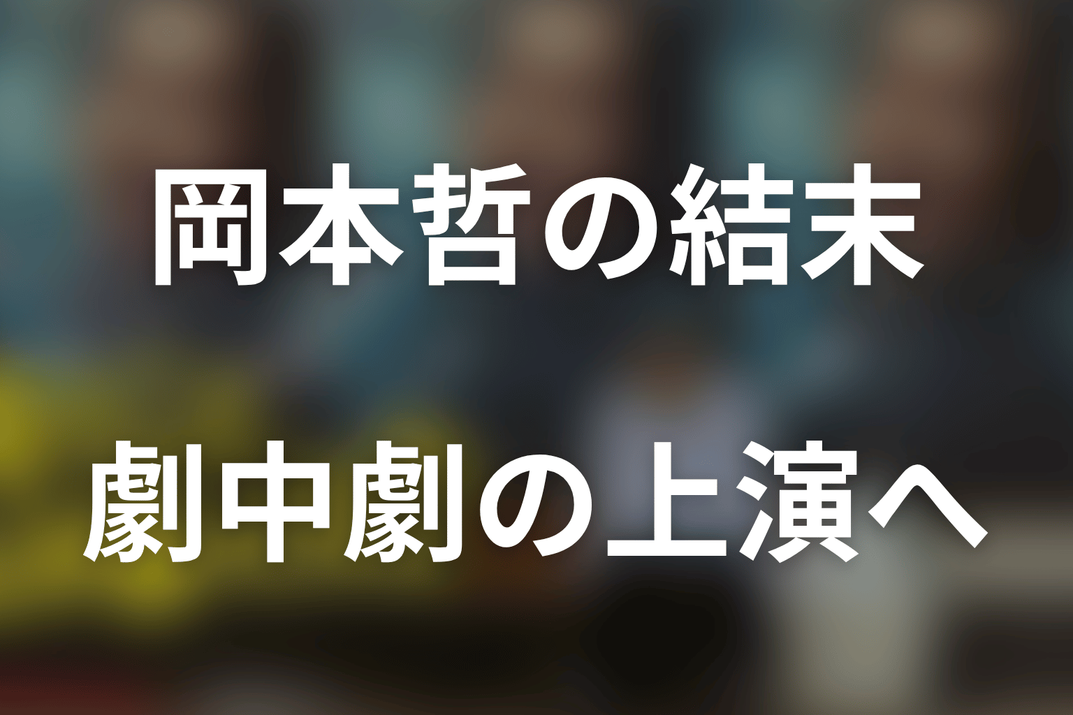岡本哲の結末｜「誰も知らない大物俳優」を書き、上演へつなぐ
