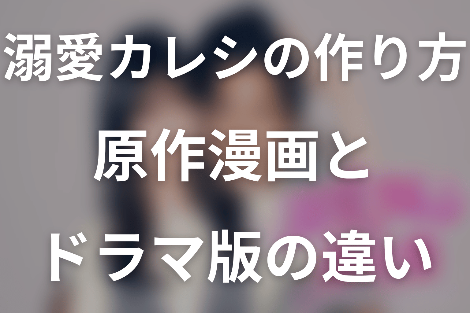 ドラマ「溺愛カレシの作り方」の原作漫画とドラマ版の違い