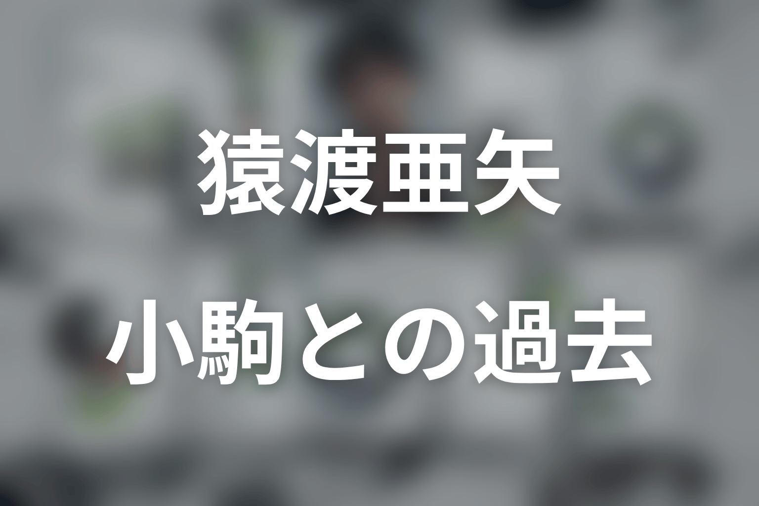 猿渡と小駒の関係は？亜矢が恩人と呼ばれる理由