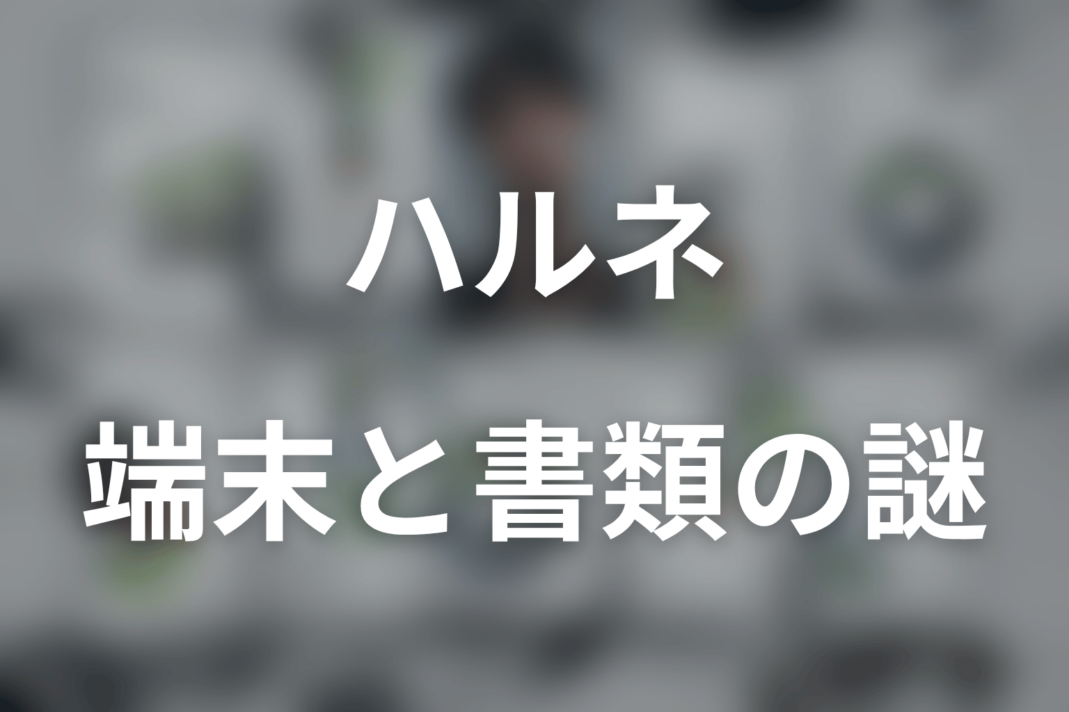 ハルネが隠した端末と外国語の書類は何？