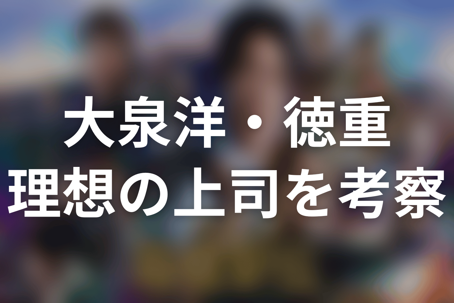 徳重亮は理想の上司?リーダーとしての強さと弱さを考察