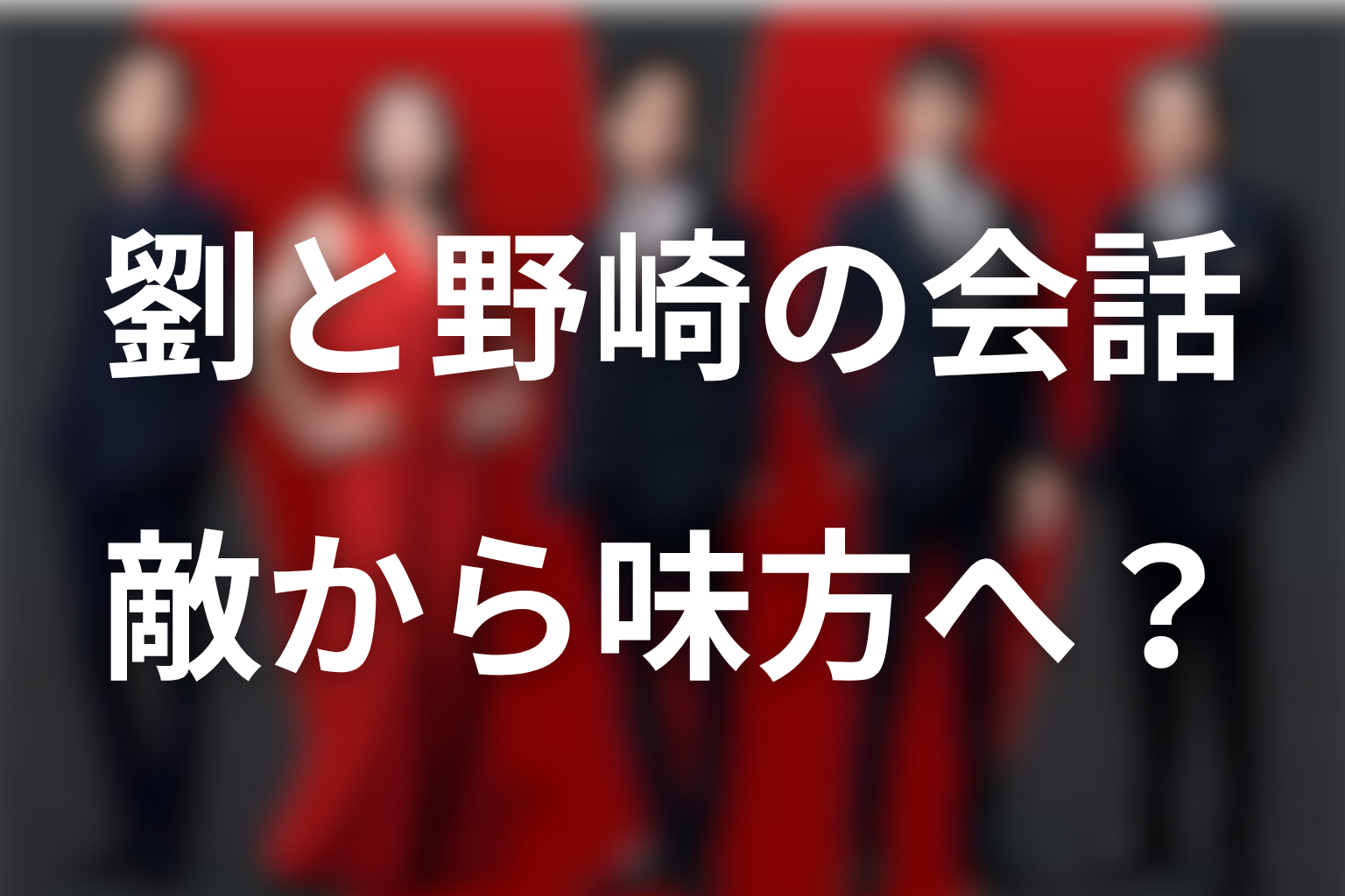 第19話で劉は敵から味方へ？野崎との密室会話を考察