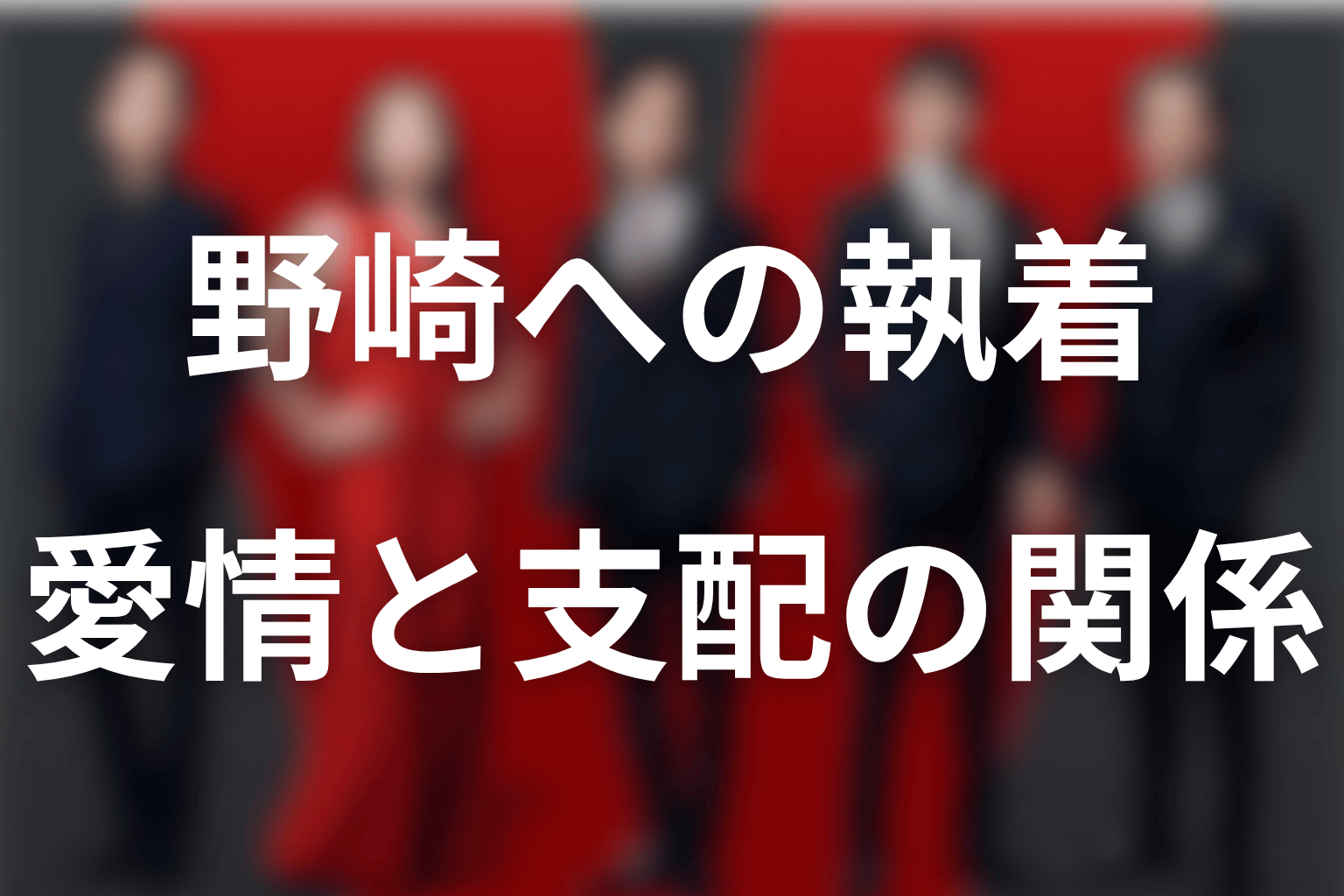 劉はなぜ野崎に執着する？愛情・承認欲求と支配の関係