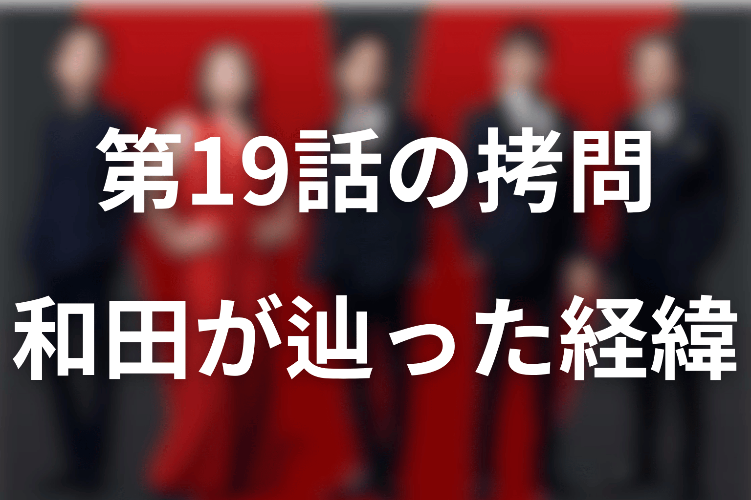 なぜ和田だけ助からなかった？第19話の拷問と殺害の経緯