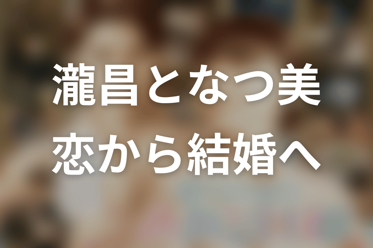 瀧昌となつ美の恋愛・結婚を前作ネタバレで整理