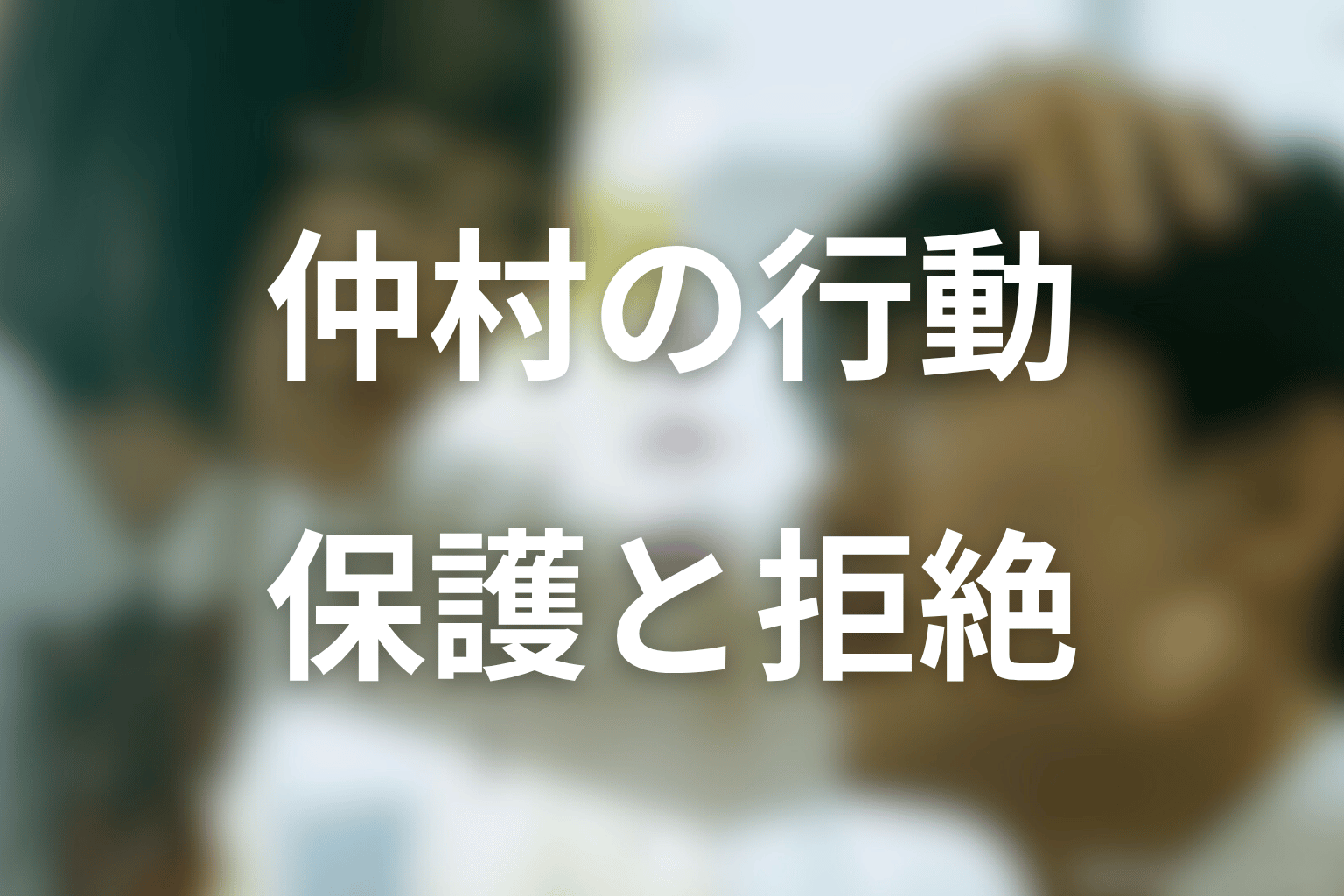 仲村はなぜ春日を突き飛ばした?保護と拒絶を考察
