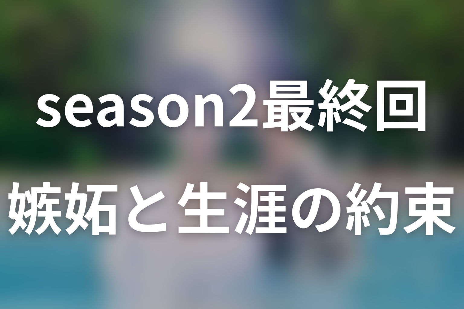 season2のあらすじと最終回をネタバレ|嫉妬から生涯の約束へ