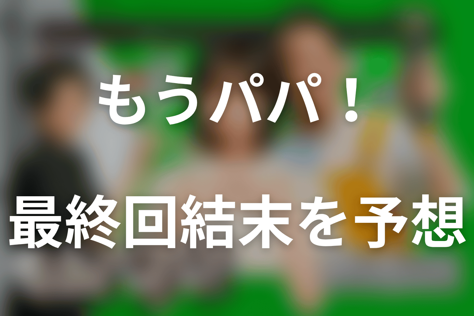 ドラマ「もうパパ！」の最終回結末を予想