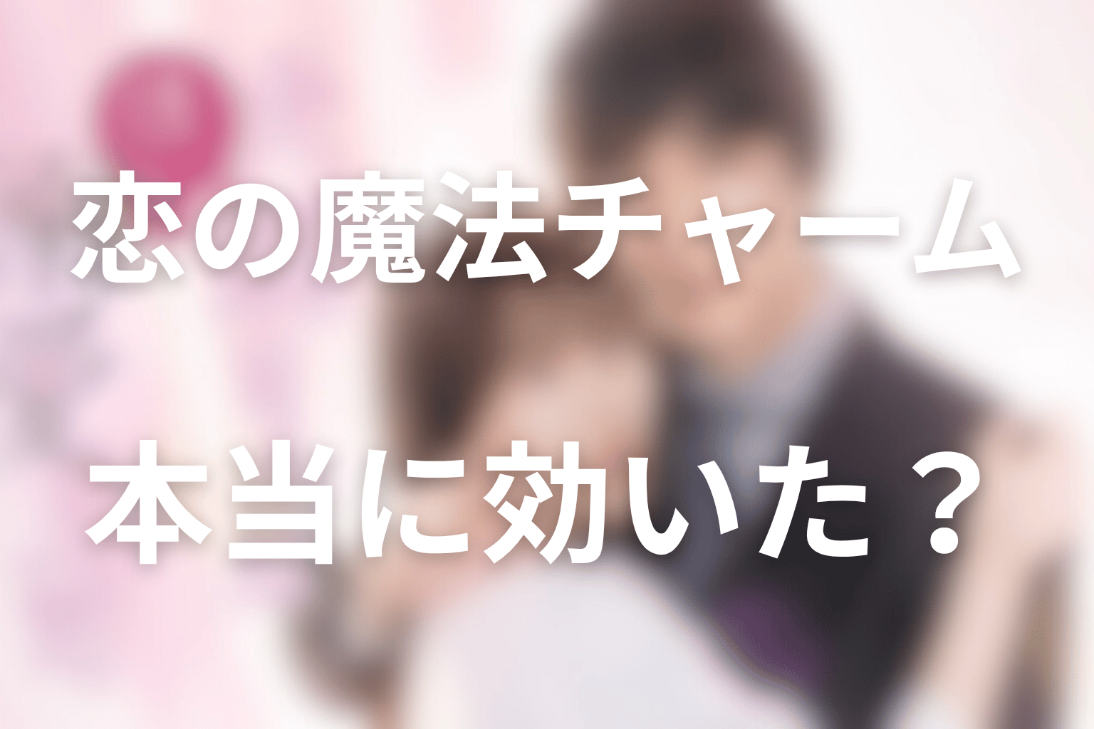 恋の魔法チャームは本当に効いた？