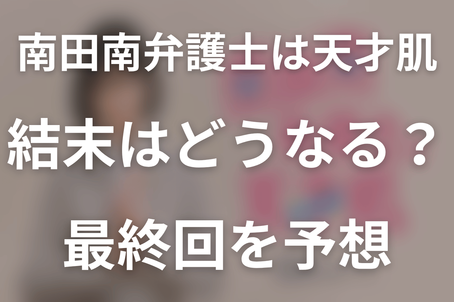 ドラマ「南田南弁護士は天才肌」の結末はどうなる？最終回を予想