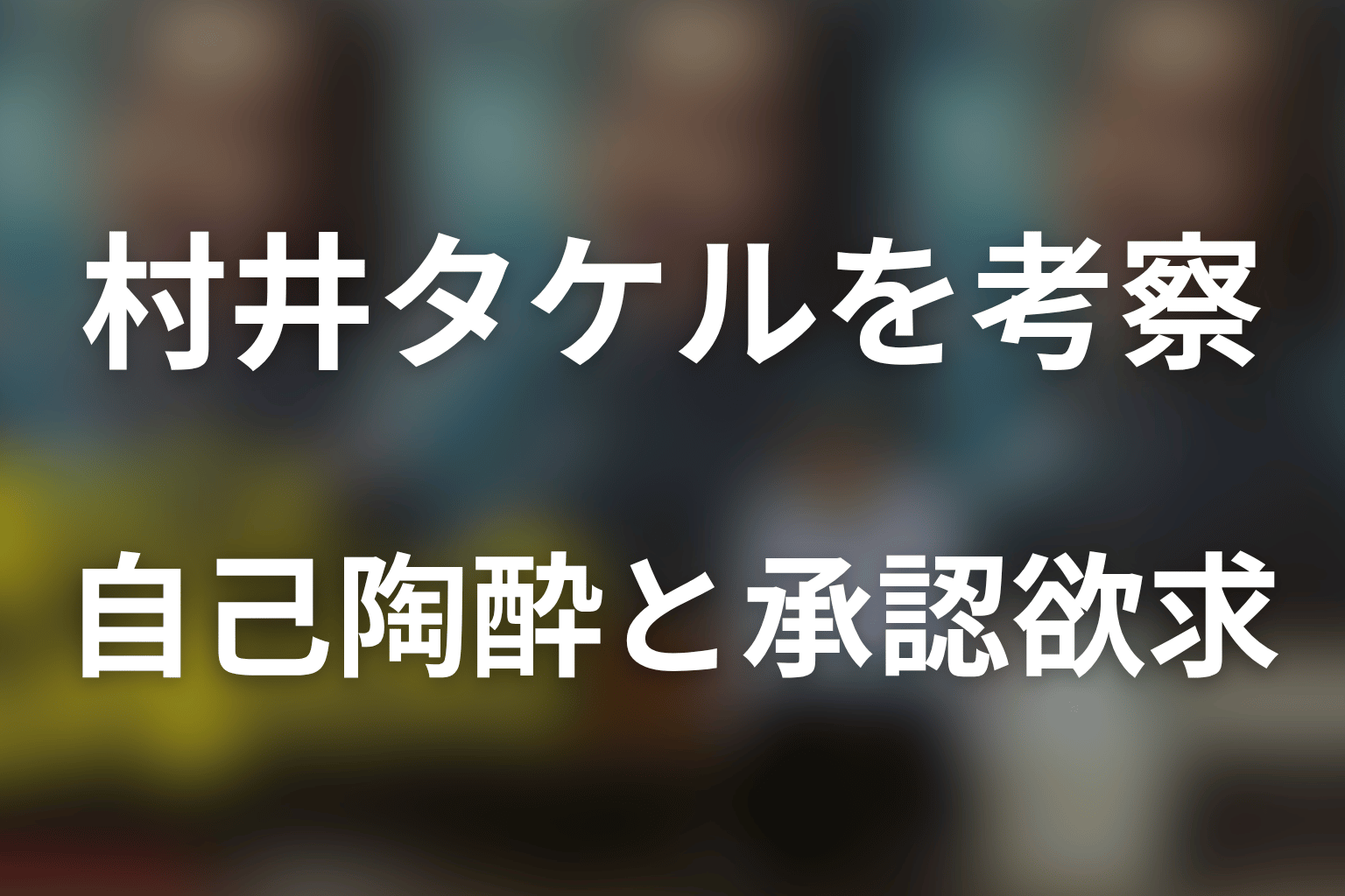 村井タケルの人物像を考察｜自己陶酔と承認欲求の関係