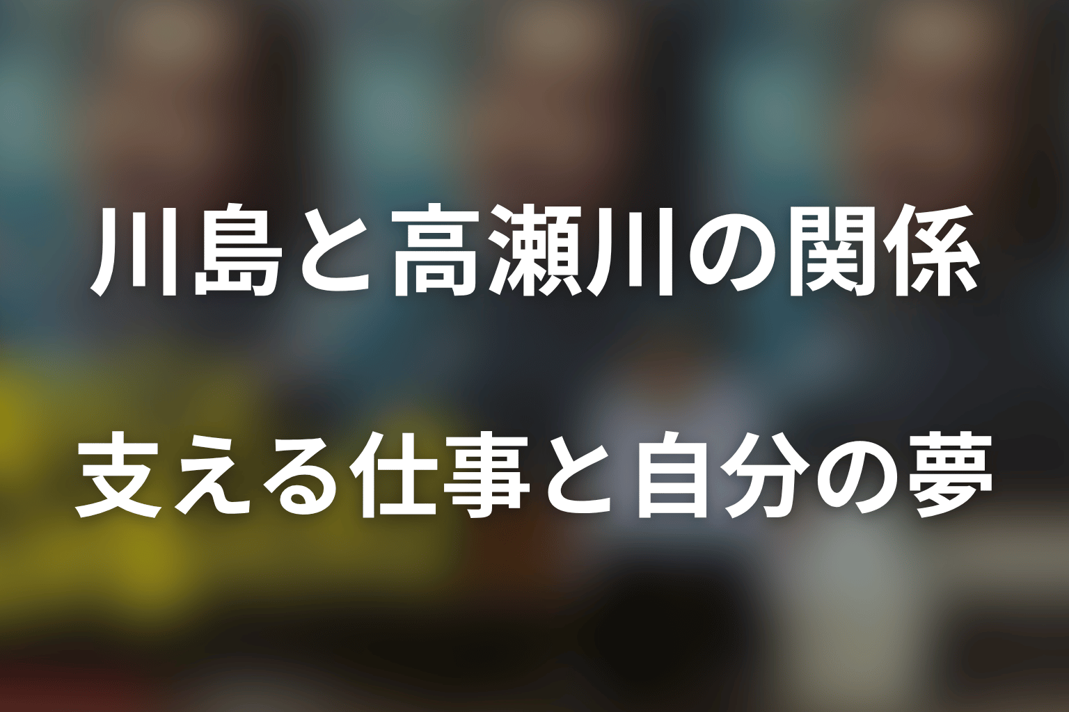 川島と高瀬川の関係を考察｜支える仕事と自分の夢