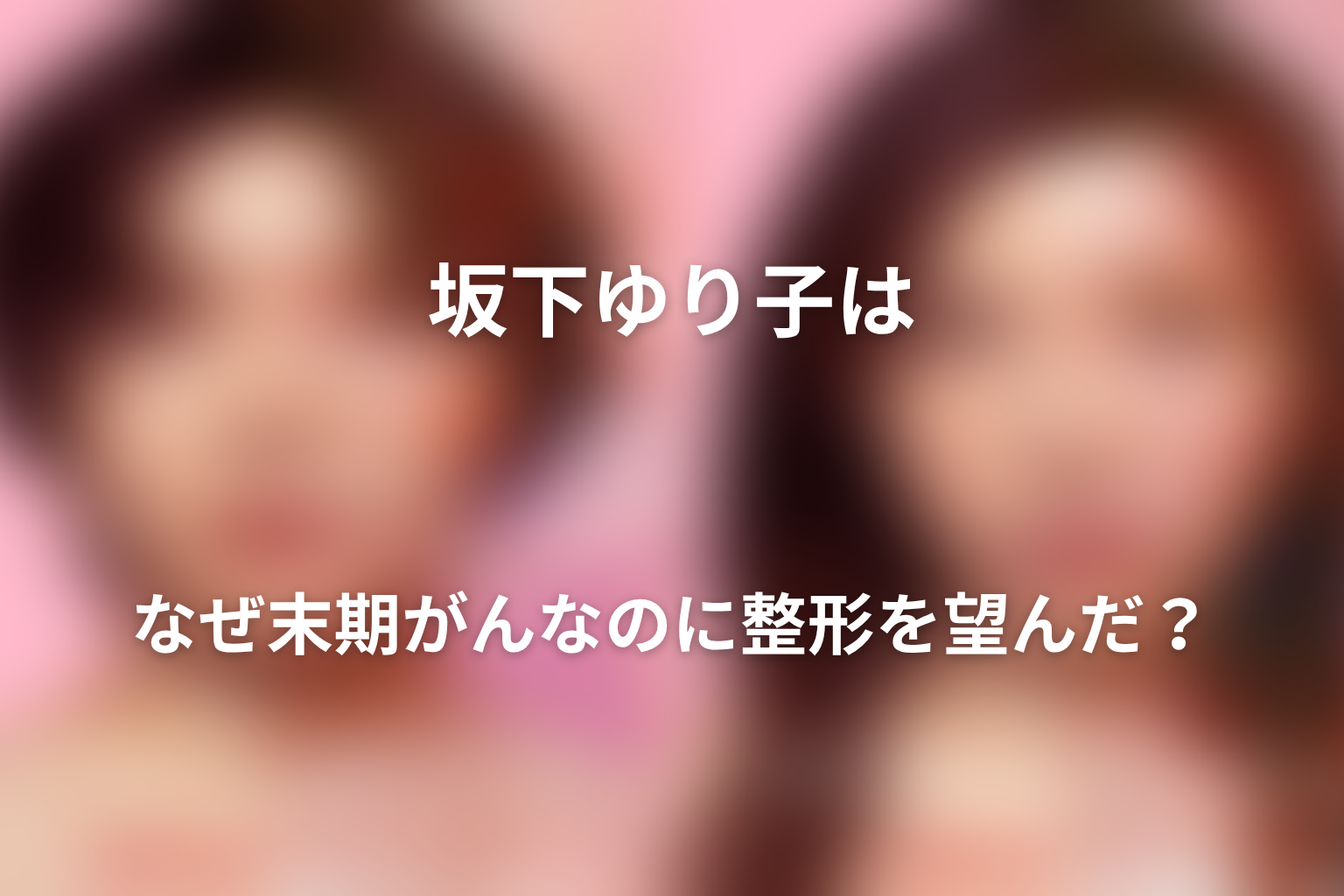 坂下ゆり子はなぜ末期がんなのに整形を望んだ?