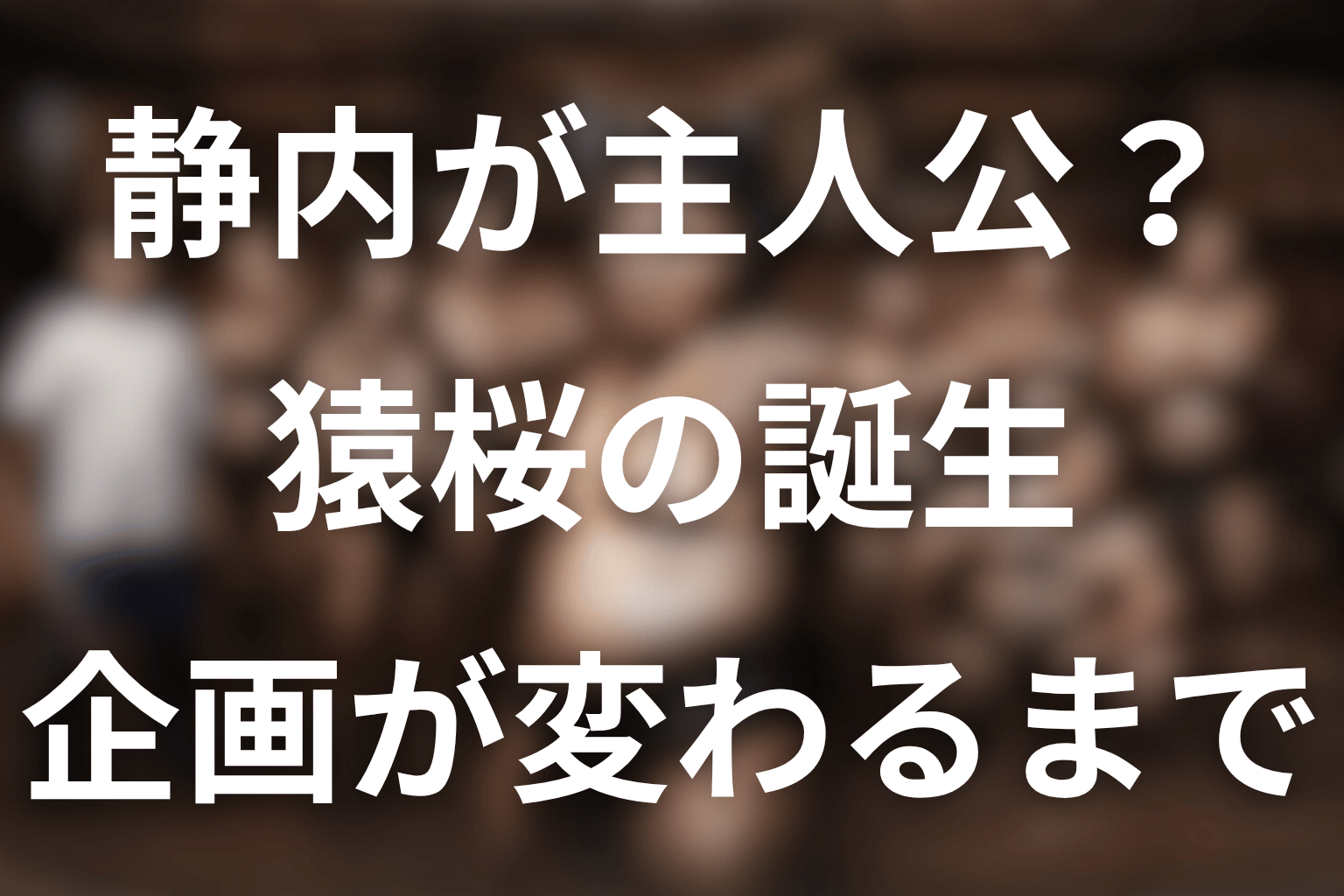 当初の主人公は静内｜猿桜が生まれた経緯