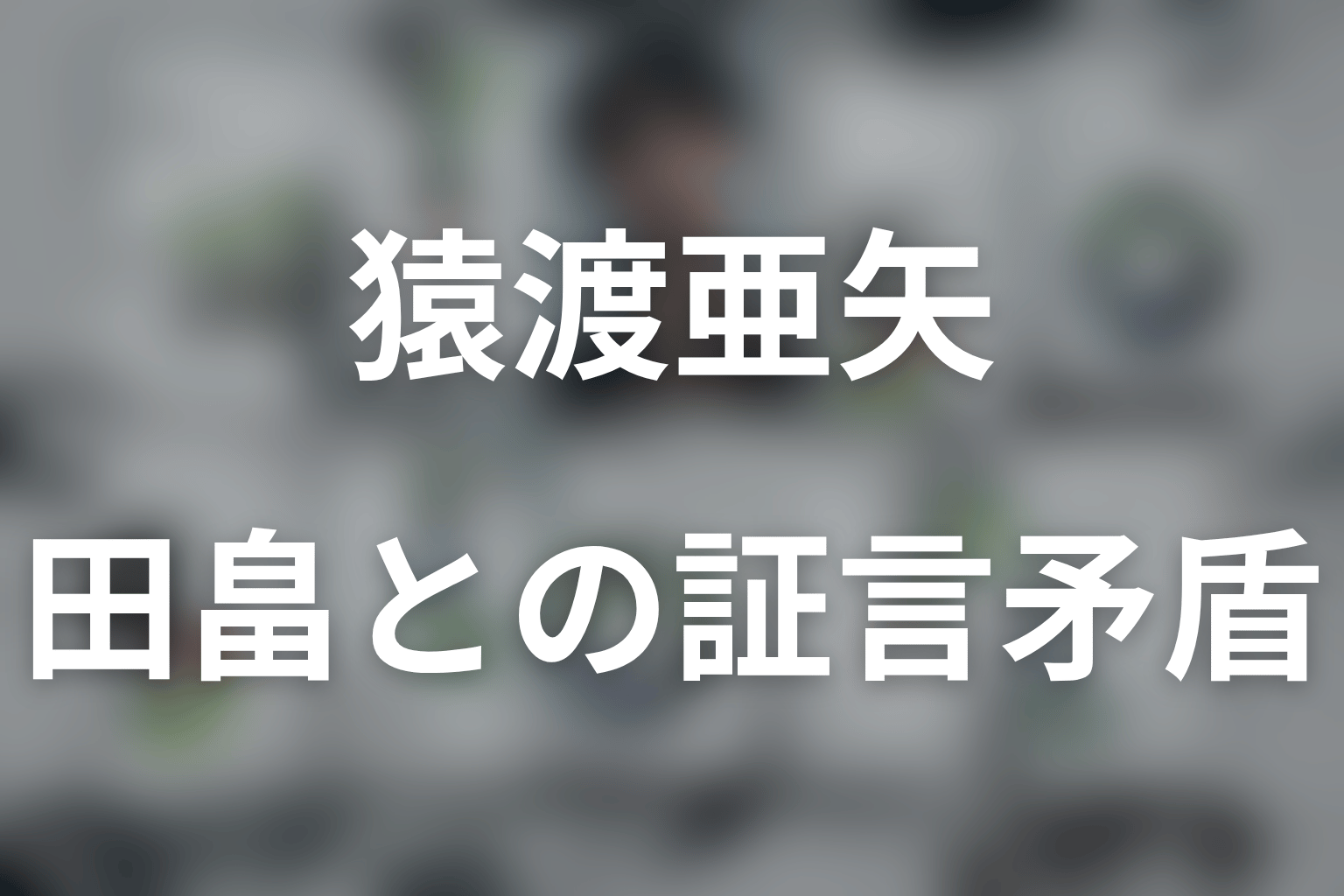 猿渡と田畠はどちらが嘘をついている？証言の矛盾