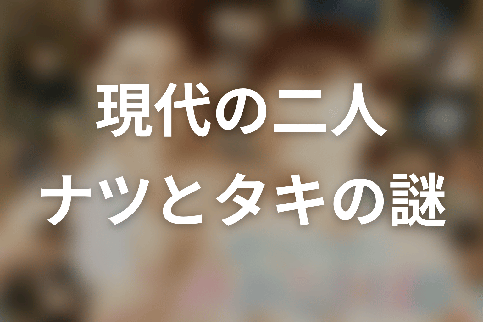 第1話ラストの現代のナツとタキは戦死の伏線？