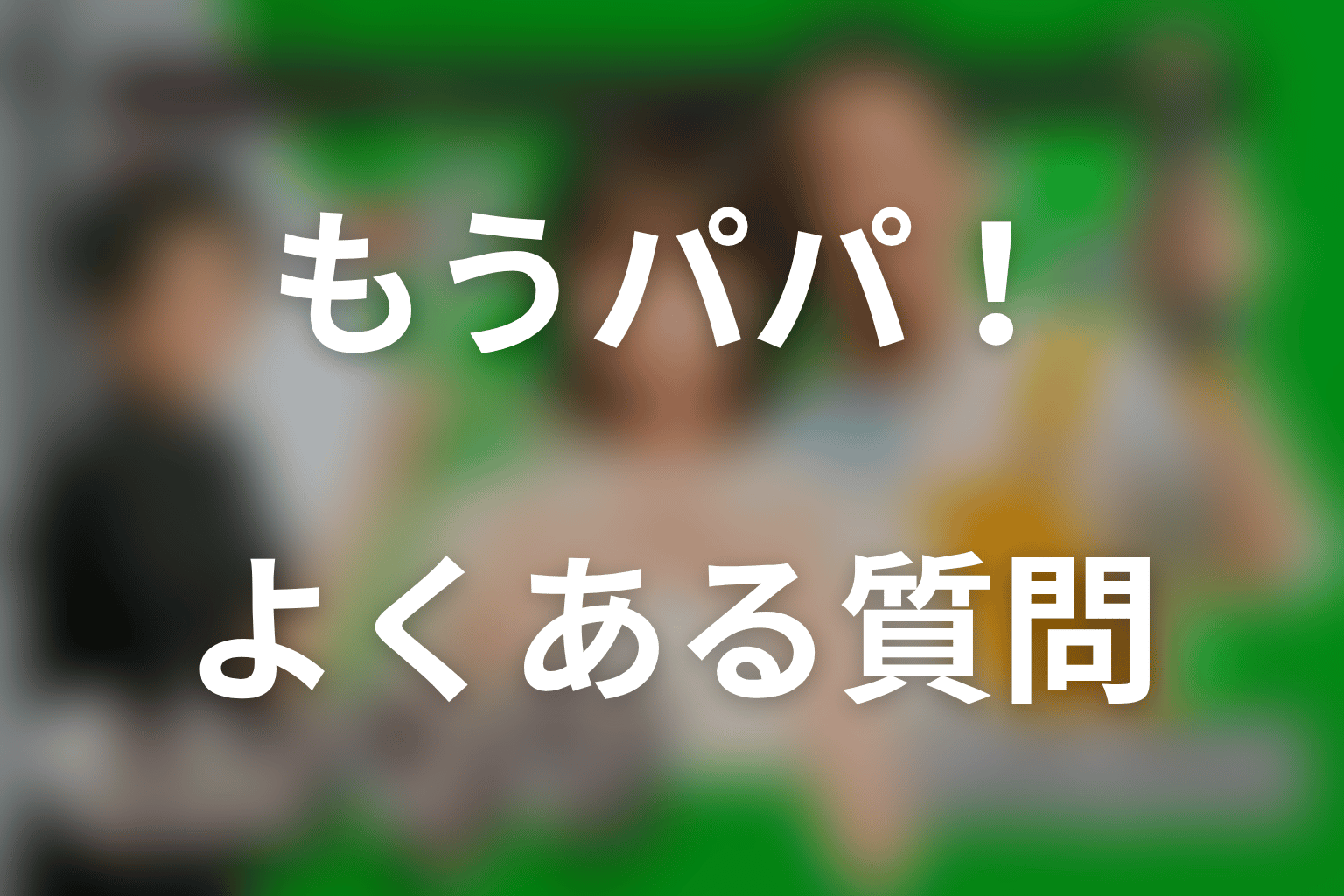 ドラマ「もうパパ！」のよくある質問