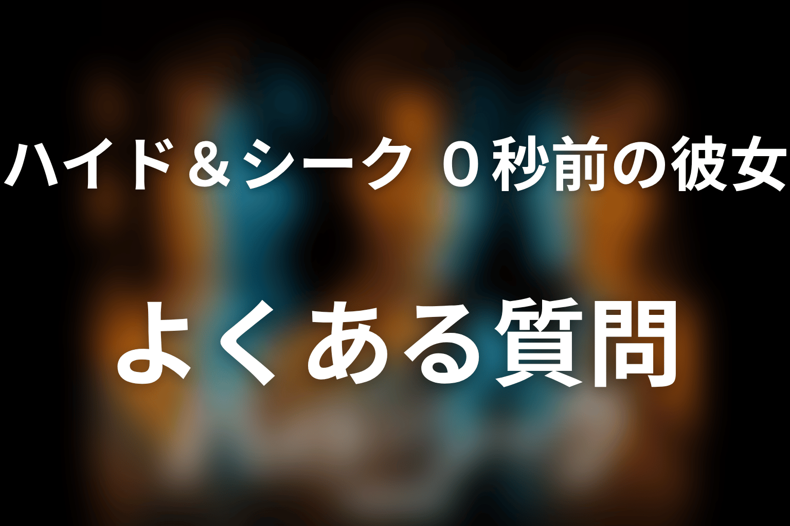ドラマ「ハイド＆シーク 0秒前の彼女」のよくある質問