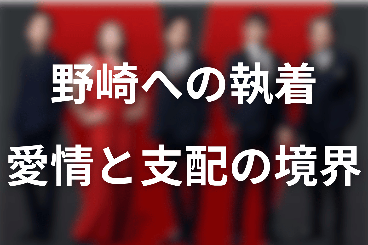 劉はなぜ野崎に執着する？愛情と承認欲求が支配へ向かう境界