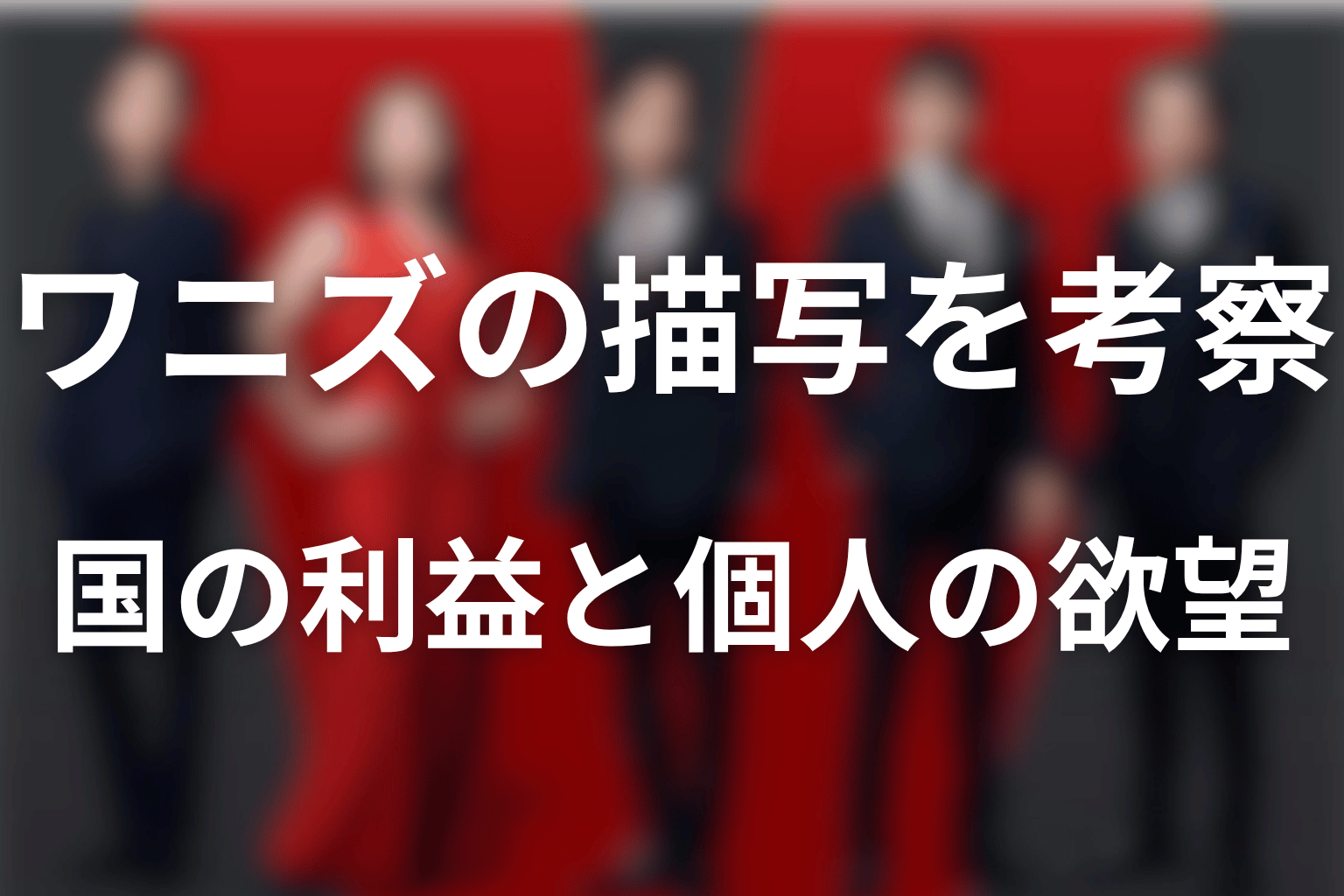 ワニズを考察|国の利益と個人の欲望がすり替わる怖さ