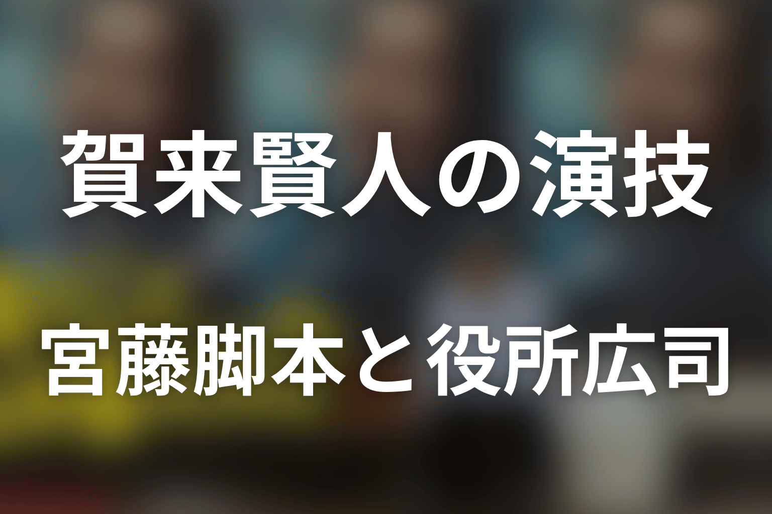 賀来賢人の演技と役作り｜宮藤脚本と役所広司との共演