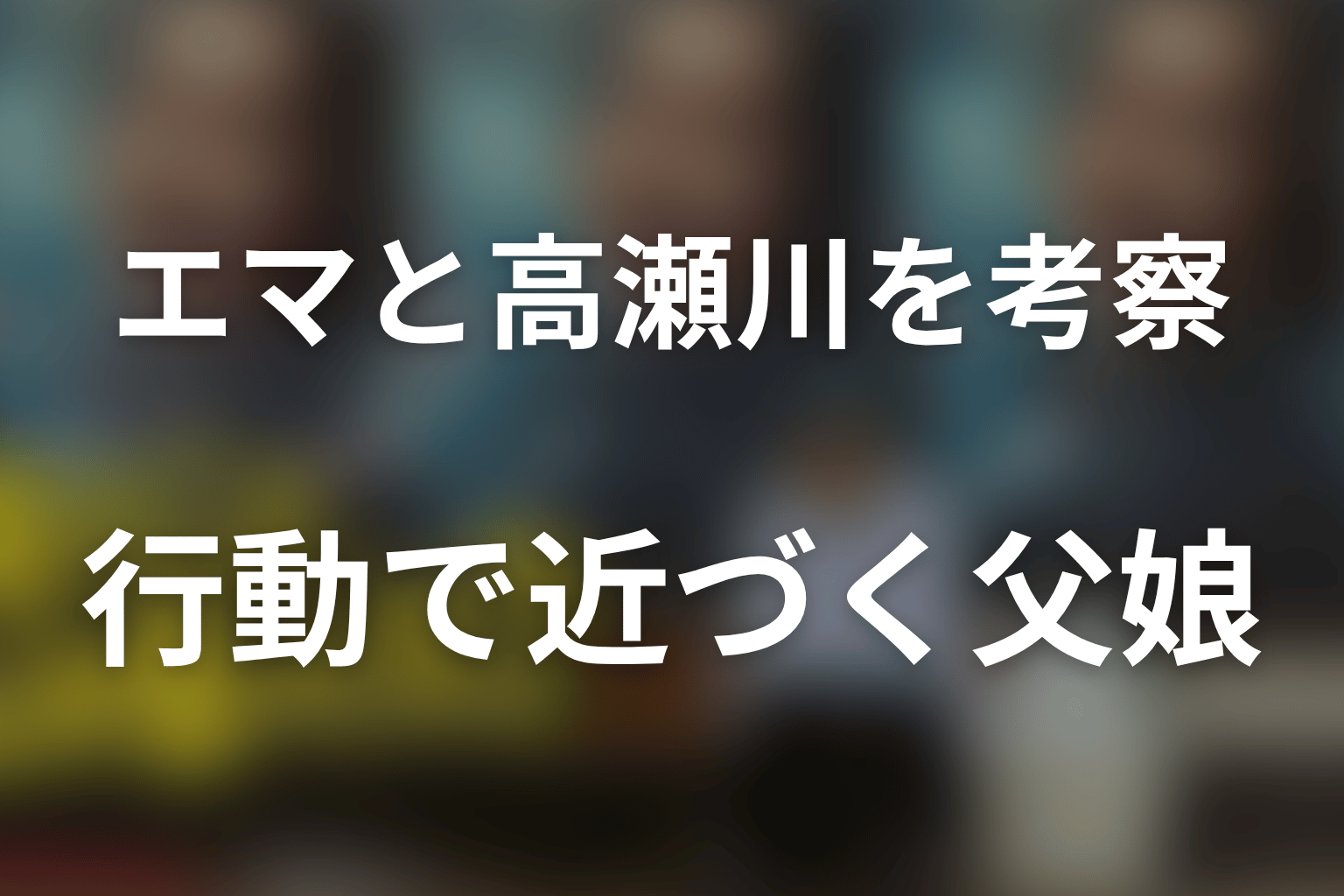 エマと高瀬川の関係を考察｜名声よりも行動で近づく父娘