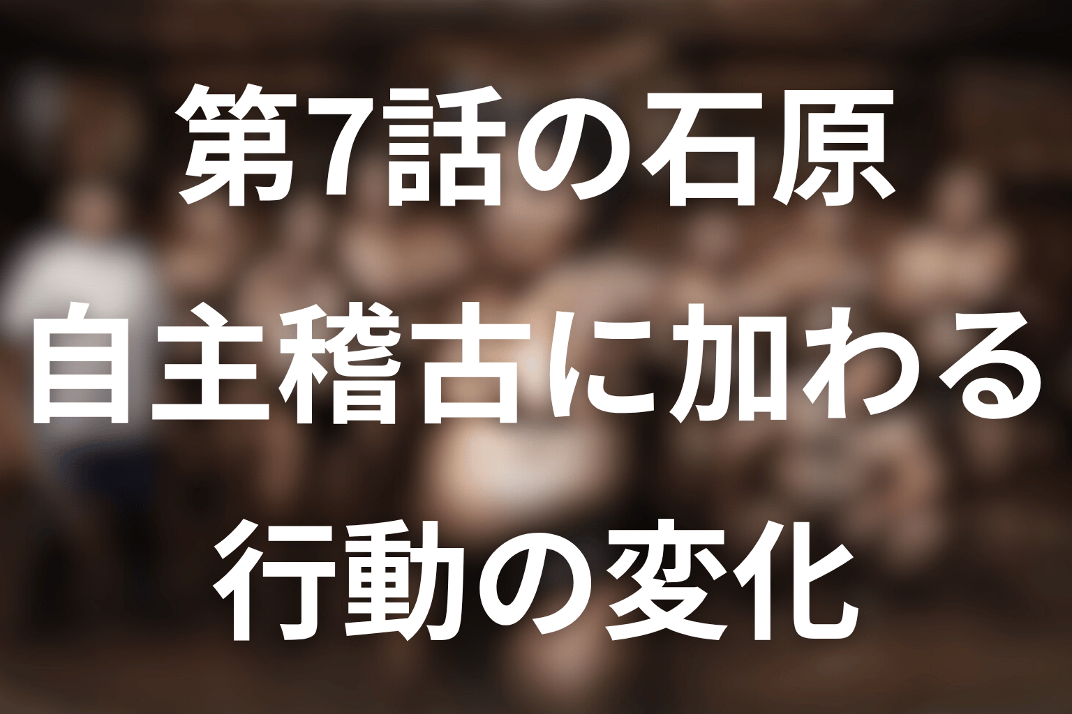 第7話で石原が自主稽古へ加わる意味